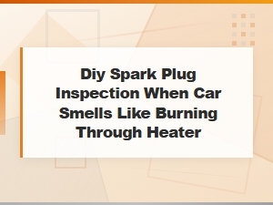 Diy Spark Plug Inspection When Car Smells Like Burning Through the Heater