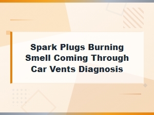 Spark Plugs Causing Burning Smell Through Car Vents Diagnosis and Solutions